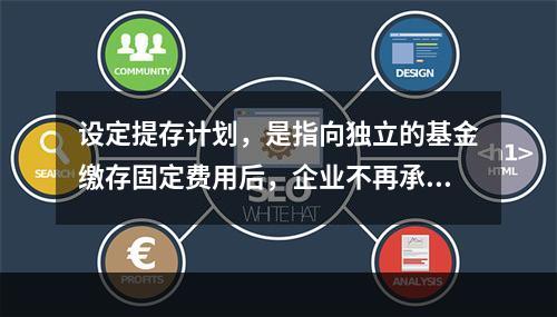 设定提存计划，是指向独立的基金缴存固定费用后，企业不再承担进