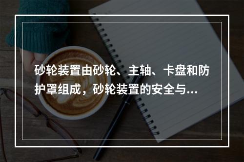 砂轮装置由砂轮、主轴、卡盘和防护罩组成，砂轮装置的安全与其组