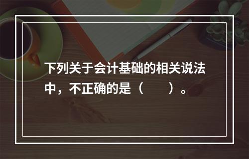 下列关于会计基础的相关说法中，不正确的是（　　）。