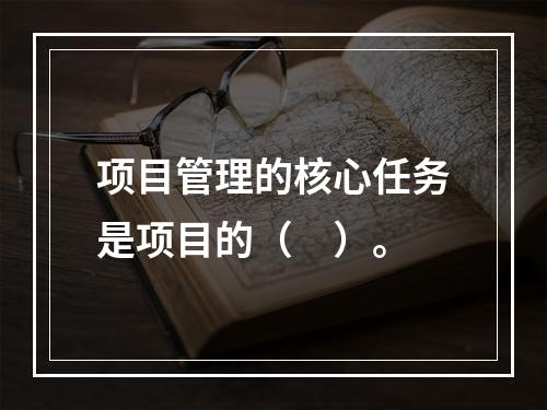 项目管理的核心任务是项目的（　）。