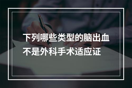 下列哪些类型的脑出血不是外科手术适应证