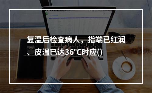 复温后检查病人，指端已红润、皮温已达36℃时应()