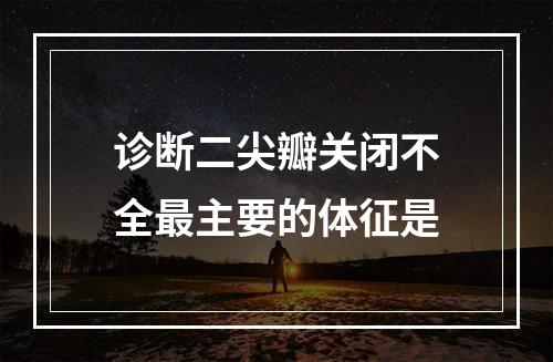 诊断二尖瓣关闭不全最主要的体征是