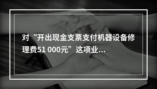 对“开出现金支票支付机器设备修理费51 000元”这项业务，