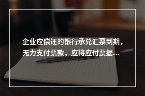 企业应偿还的银行承兑汇票到期，无力支付票款，应将应付票据账面