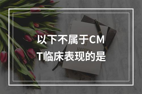 以下不属于CMT临床表现的是