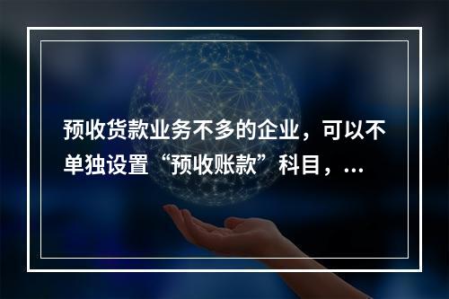 预收货款业务不多的企业，可以不单独设置“预收账款”科目，其所