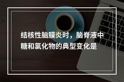 结核性脑膜炎时，脑脊液中糖和氯化物的典型变化是