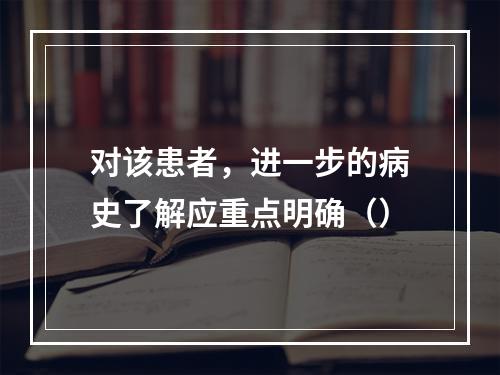 对该患者，进一步的病史了解应重点明确（）