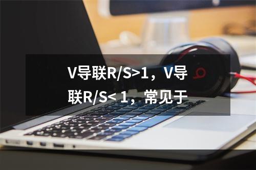 V导联R/S>1，V导联R/S< 1，常见于