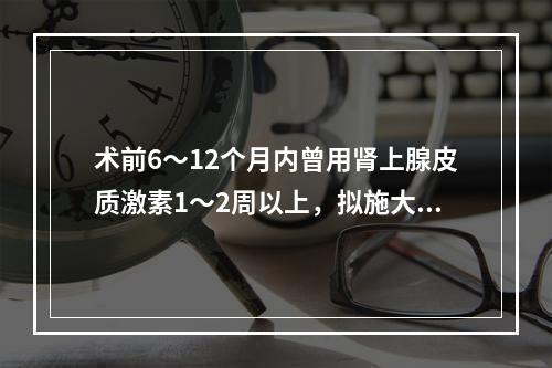 术前6～12个月内曾用肾上腺皮质激素1～2周以上，拟施大手术