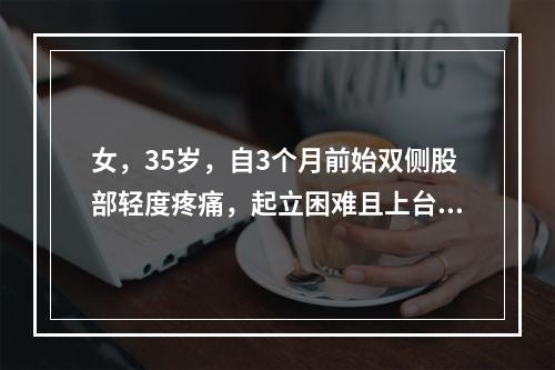 女，35岁，自3个月前始双侧股部轻度疼痛，起立困难且上台阶费