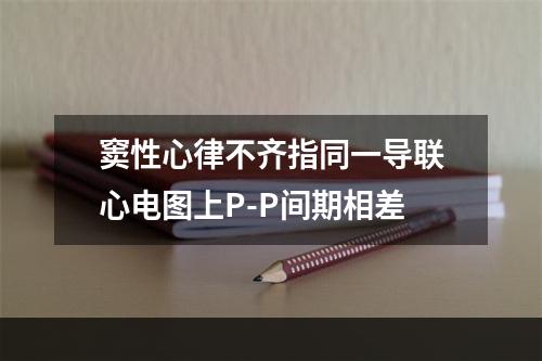 窦性心律不齐指同一导联心电图上P-P间期相差