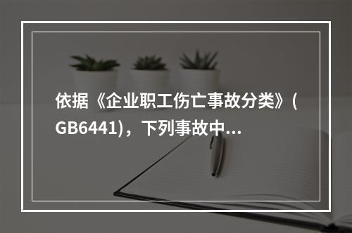 依据《企业职工伤亡事故分类》(GB6441)，下列事故中，属