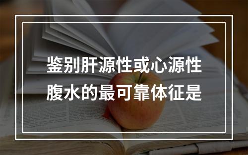 鉴别肝源性或心源性腹水的最可靠体征是