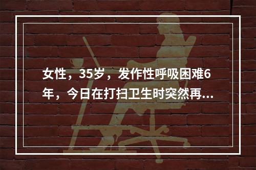 女性，35岁，发作性呼吸困难6年，今日在打扫卫生时突然再发，