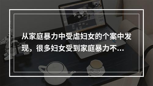 从家庭暴力中受虐妇女的个案中发现，很多妇女受到家庭暴力不报案