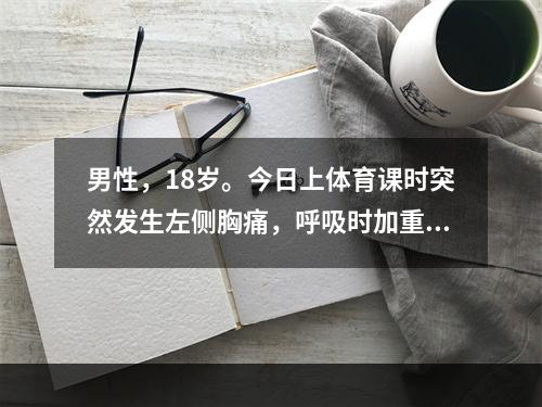 男性，18岁。今日上体育课时突然发生左侧胸痛，呼吸时加重并伴