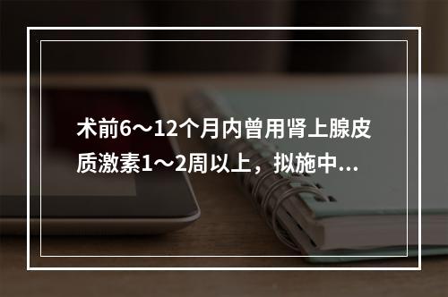 术前6～12个月内曾用肾上腺皮质激素1～2周以上，拟施中小手