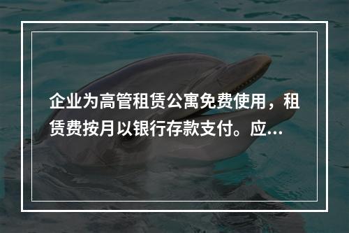 企业为高管租赁公寓免费使用，租赁费按月以银行存款支付。应编制