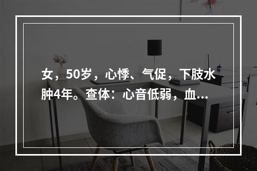 女，50岁，心悸、气促，下肢水肿4年。查体：心音低弱，血压1