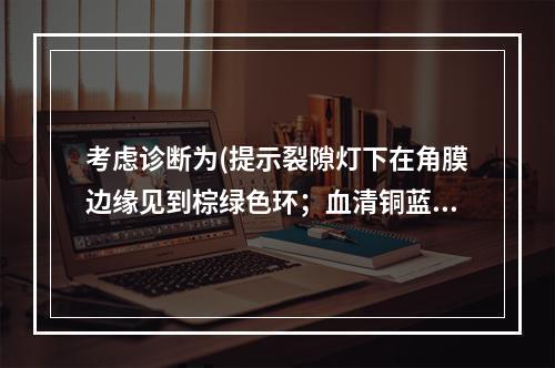 考虑诊断为(提示裂隙灯下在角膜边缘见到棕绿色环；血清铜蓝蛋白