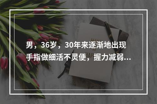 男，36岁，30年来逐渐地出现手指做细活不灵便，握力减弱，前