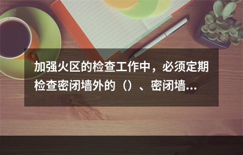 加强火区的检查工作中，必须定期检查密闭墙外的（）、密闭墙内外