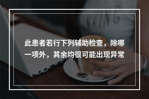 此患者若行下列辅助检查，除哪一项外，其余均很可能出现异常