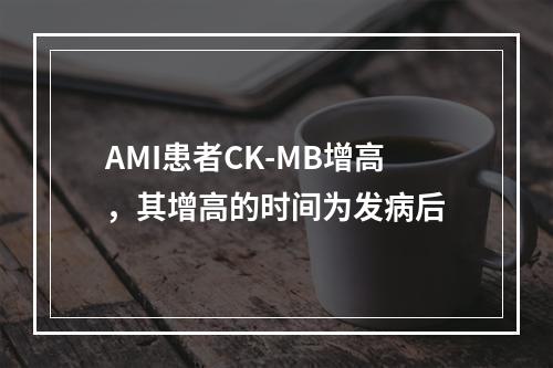 AMI患者CK-MB增高，其增高的时间为发病后