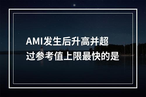 AMI发生后升高并超过参考值上限最快的是