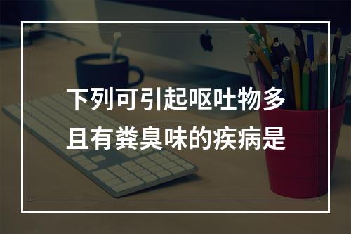 下列可引起呕吐物多且有粪臭味的疾病是