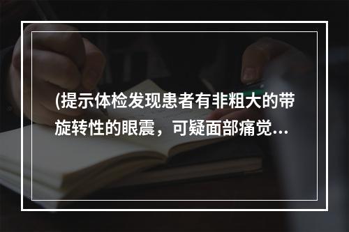 (提示体检发现患者有非粗大的带旋转性的眼震，可疑面部痛觉减退