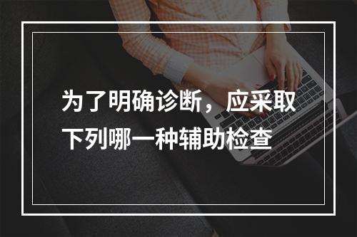 为了明确诊断，应采取下列哪一种辅助检查