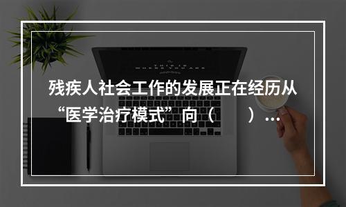 残疾人社会工作的发展正在经历从“医学治疗模式”向（　　）的转