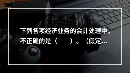 下列各项经济业务的会计处理中，不正确的是（　　）。（假定不考