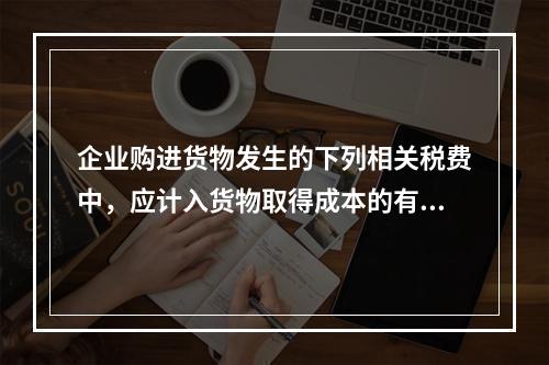 企业购进货物发生的下列相关税费中，应计入货物取得成本的有（　