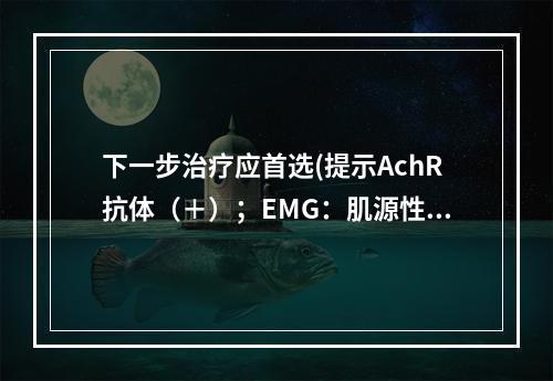 下一步治疗应首选(提示AchR抗体（＋）；EMG：肌源性改变