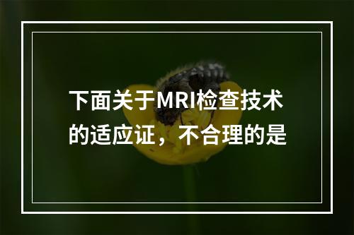 下面关于MRI检查技术的适应证，不合理的是