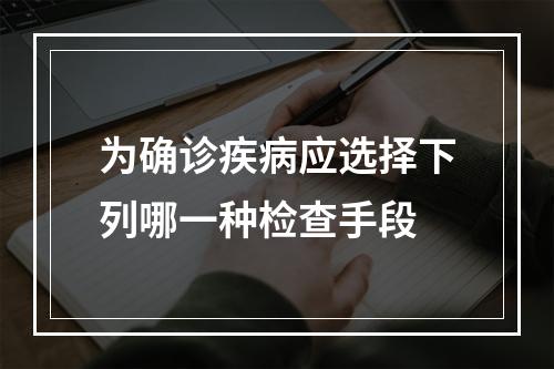 为确诊疾病应选择下列哪一种检查手段