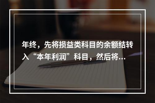 年终，先将损益类科目的余额结转入“本年利润”科目，然后将“本