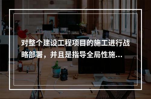 对整个建设工程项目的施工进行战略部署，并且是指导全局性施工的