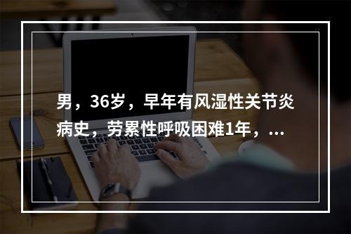 男，36岁，早年有风湿性关节炎病史，劳累性呼吸困难1年，近两