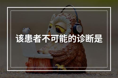 该患者不可能的诊断是