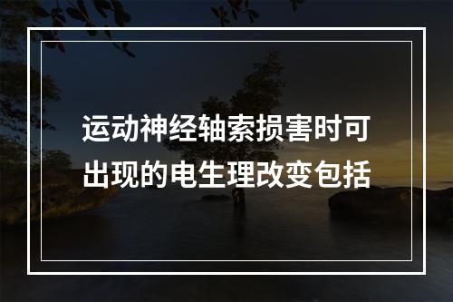 运动神经轴索损害时可出现的电生理改变包括