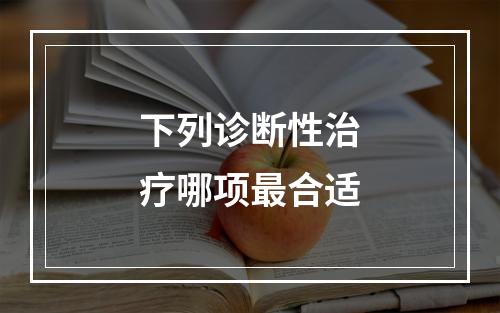 下列诊断性治疗哪项最合适