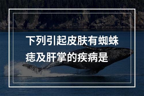 下列引起皮肤有蜘蛛痣及肝掌的疾病是