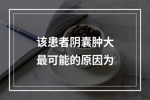 该患者阴囊肿大最可能的原因为