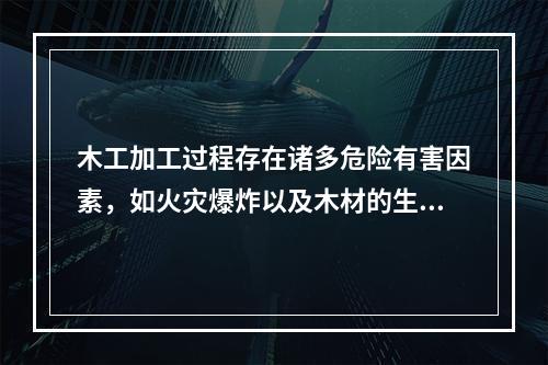 木工加工过程存在诸多危险有害因素，如火灾爆炸以及木材的生物化