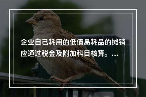 企业自己耗用的低值易耗品的摊销应通过税金及附加科目核算。（　